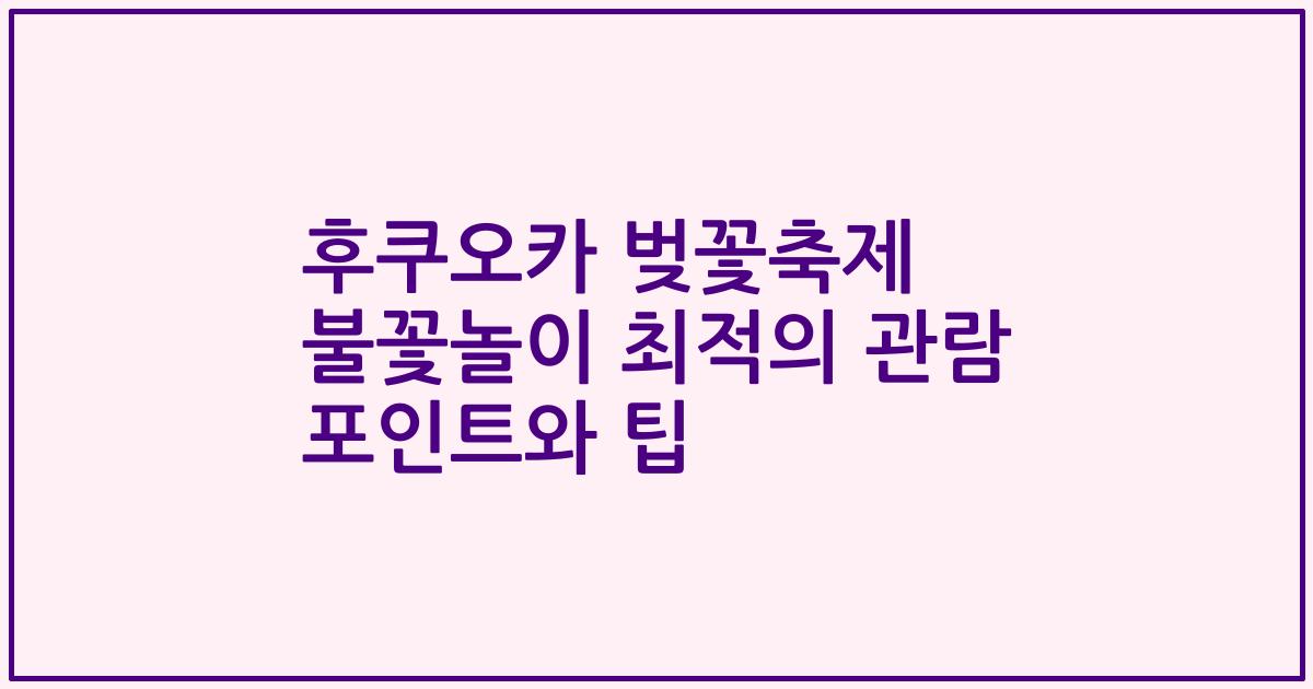 후쿠오카 벚꽃축제 불꽃놀이 최적의 관람 포인트와 팁