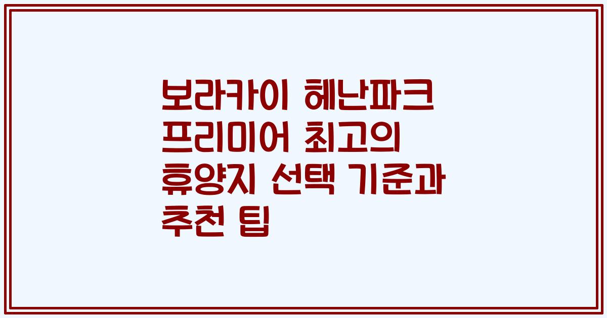 보라카이 헤난파크 프리미어 최고의 휴양지 선택 기준과 추천 팁