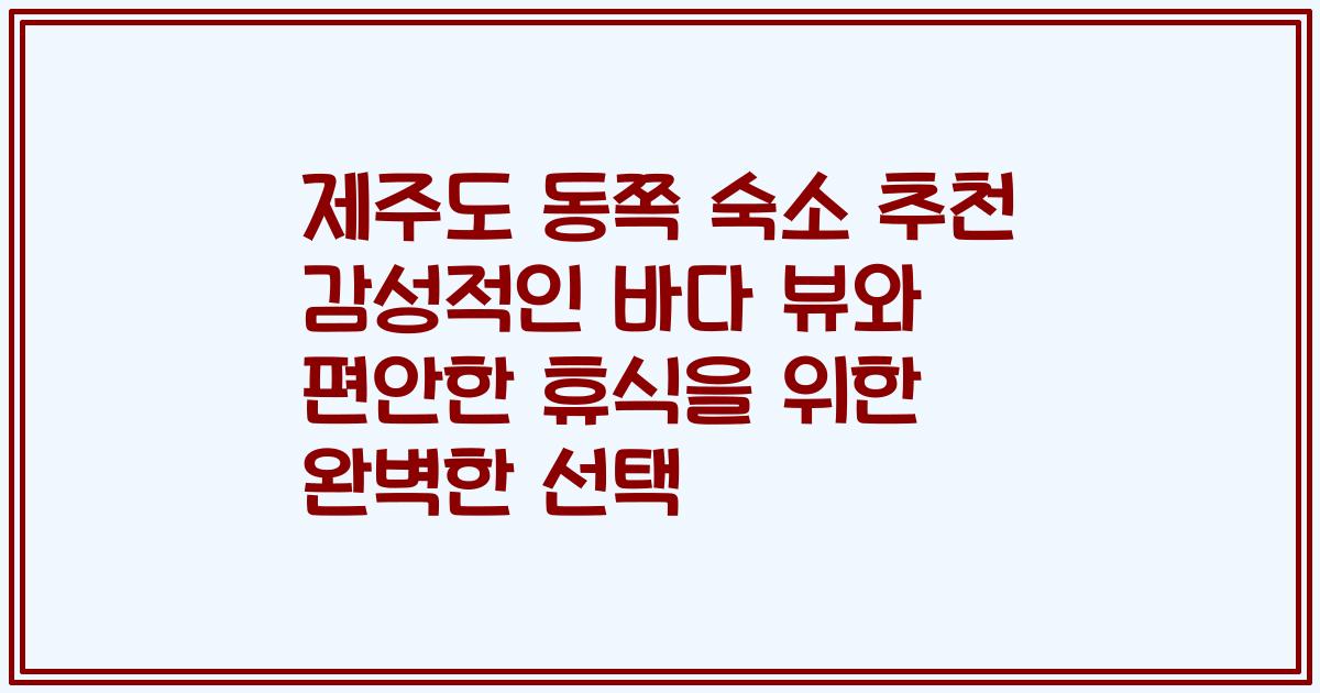 제주도 동쪽 숙소 추천 감성적인 바다 뷰와 편안한 휴식을 위한 완벽한 선택