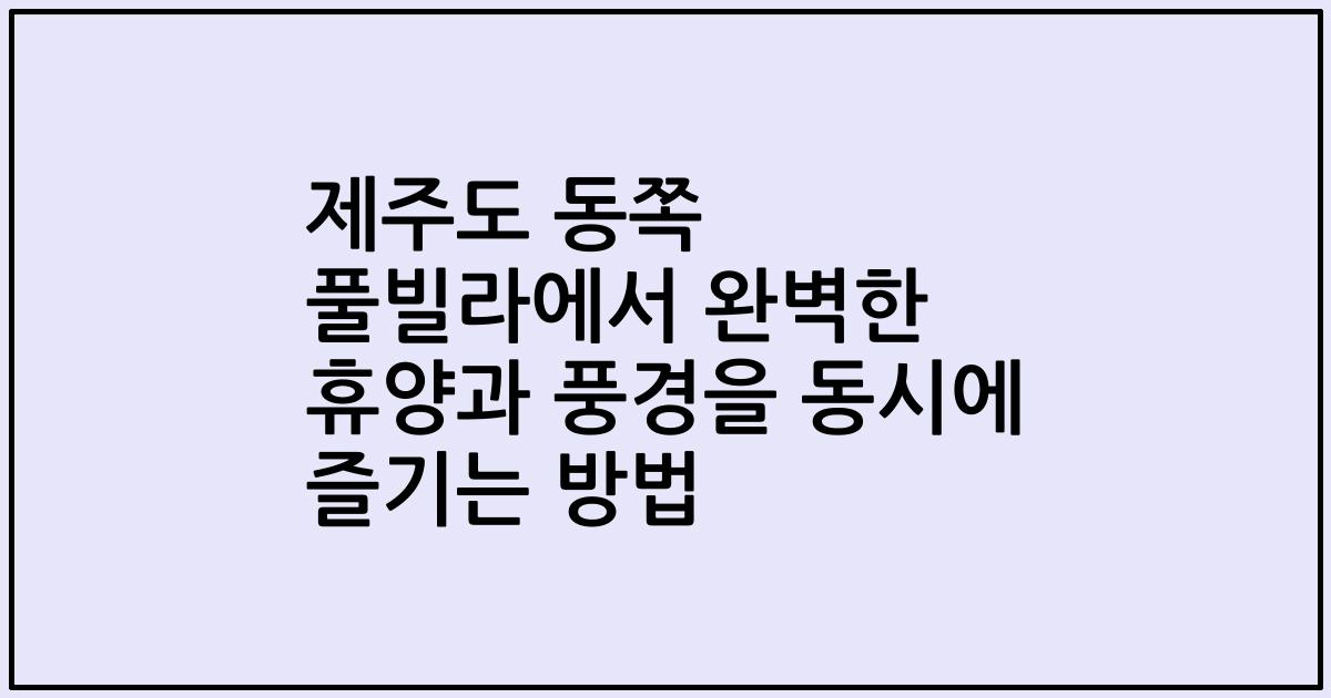 제주도 동쪽 풀빌라에서 완벽한 휴양과 풍경을 동시에 즐기는 방법