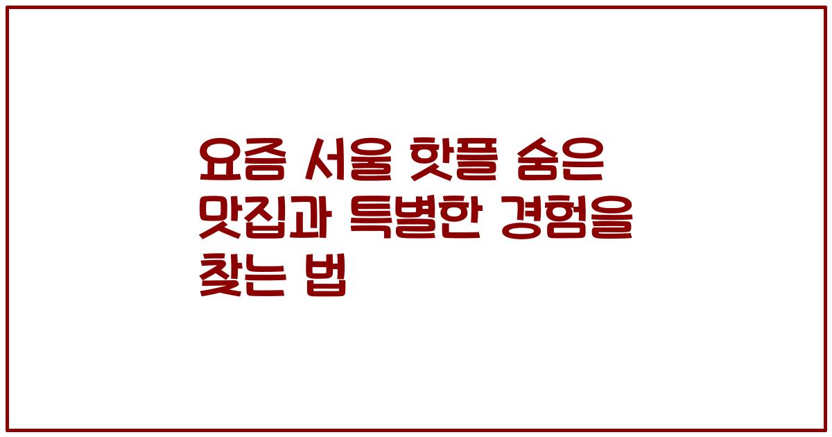 요즘 서울 핫플 숨은 맛집과 특별한 경험을 찾는 법