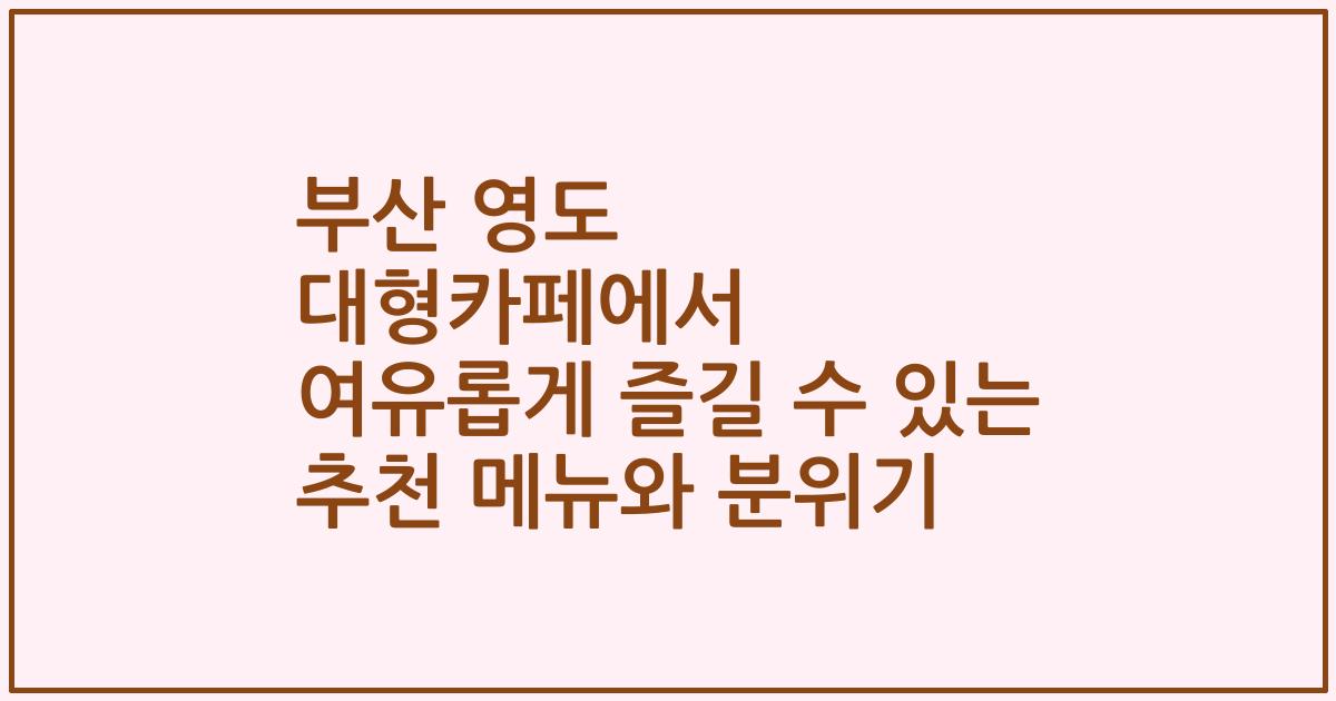 부산 영도 대형카페에서 여유롭게 즐길 수 있는 추천 메뉴와 분위기