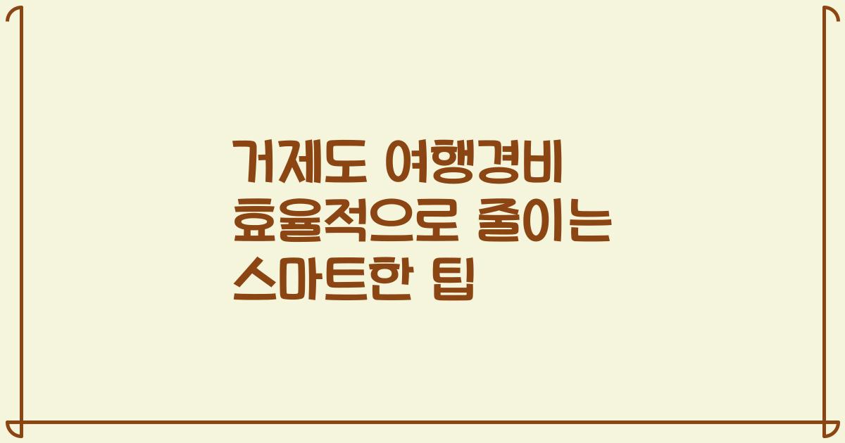 거제도 여행경비 효율적으로 줄이는 스마트한 팁