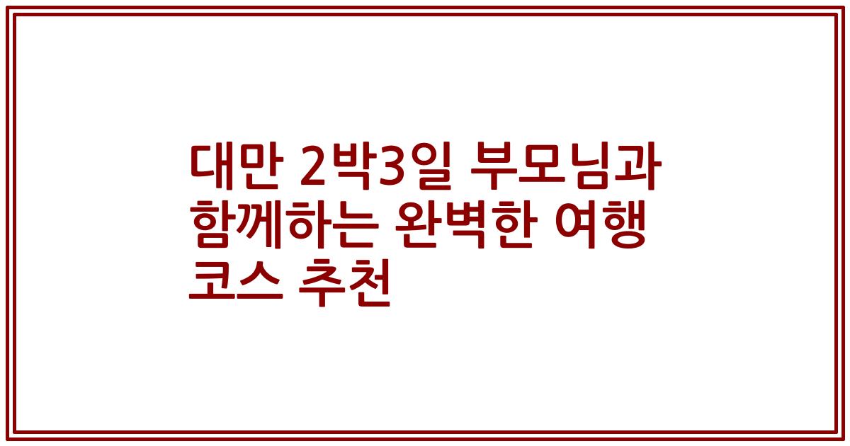 대만 2박3일 부모님과 함께하는 완벽한 여행 코스 추천
