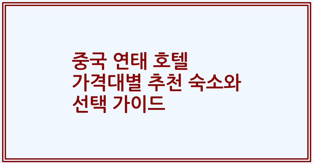 중국 연태 호텔 가격대별 추천 숙소와 선택 가이드