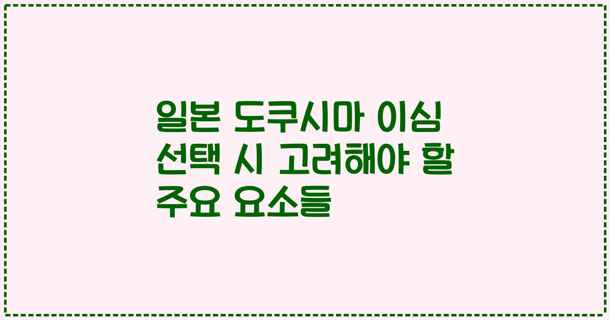 일본 도쿠시마 이심 선택 시 고려해야 할 주요 요소들