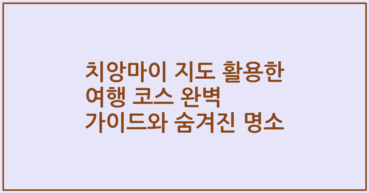 치앙마이 지도 활용한 여행 코스 완벽 가이드와 숨겨진 명소