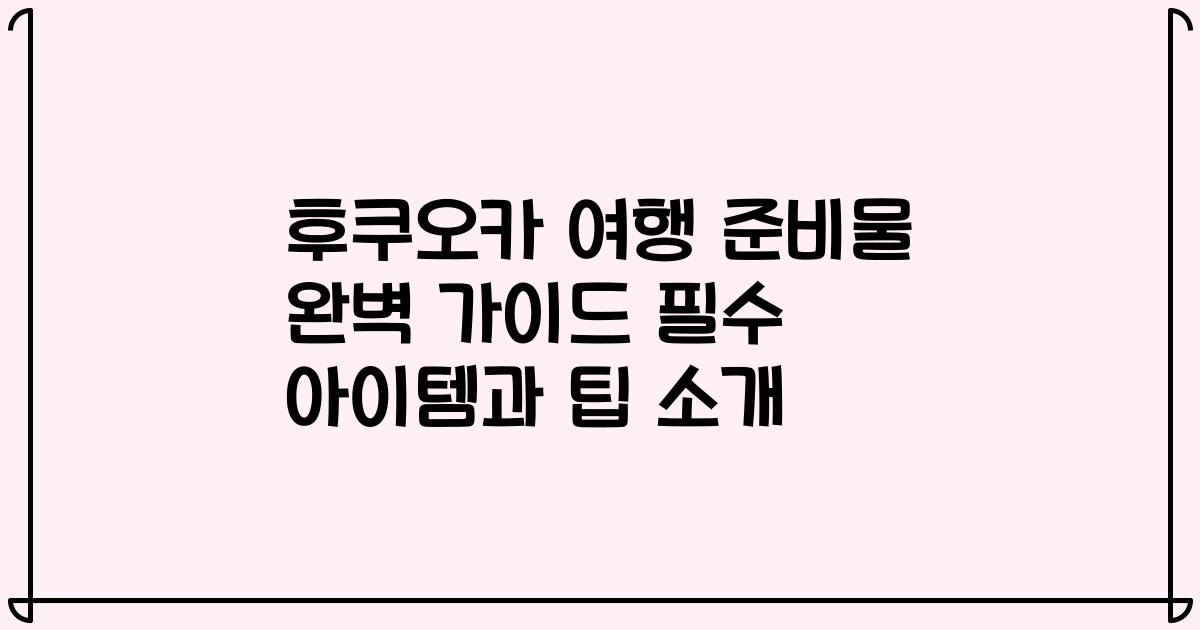 후쿠오카 여행 준비물 완벽 가이드 필수 아이템과 팁 소개