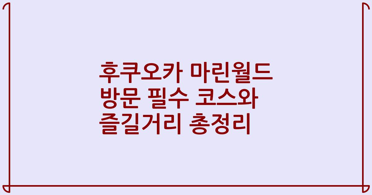후쿠오카 마린월드 방문 필수 코스와 즐길거리 총정리