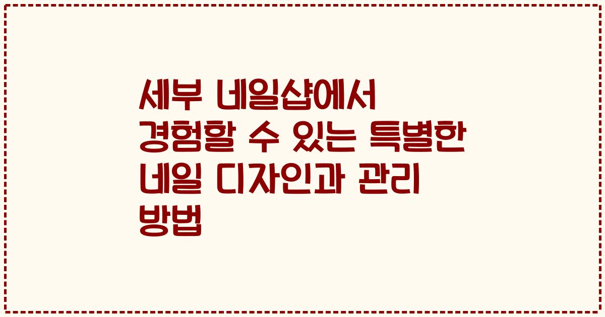 세부 네일샵에서 경험할 수 있는 특별한 네일 디자인과 관리 방법