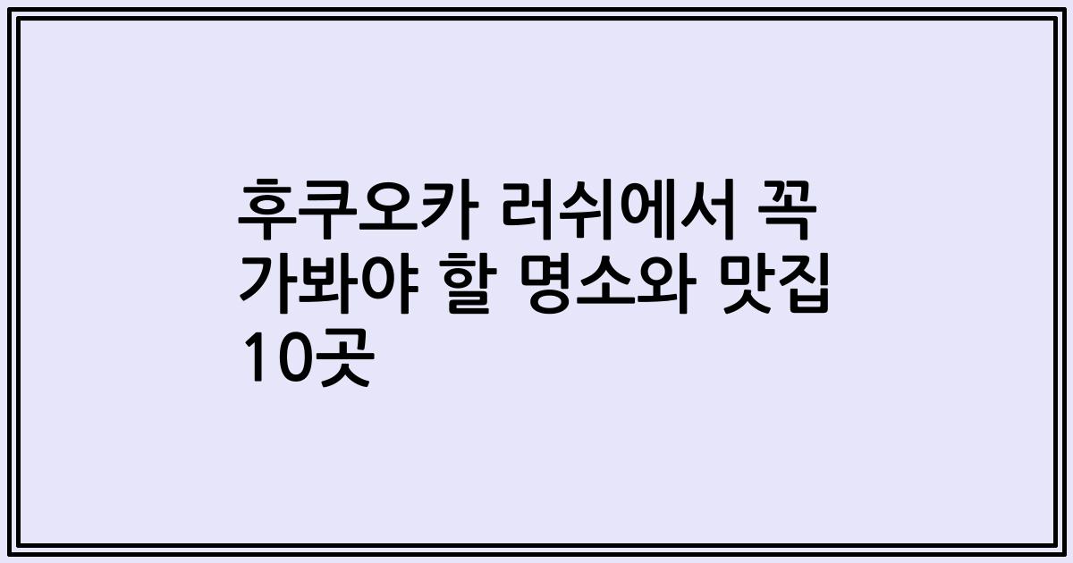 후쿠오카 러쉬에서 꼭 가봐야 할 명소와 맛집 10곳